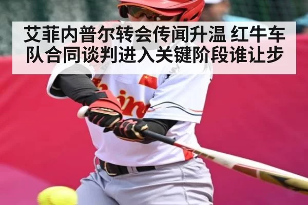 艾菲内普尔转会传闻升温 红牛车队合同谈判进入关键阶段谁让步